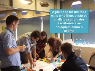 Agile pode ter um foco
mais empático, basta os
analistas saírem dos
escritórios e se
coloquem como o
cliente
 