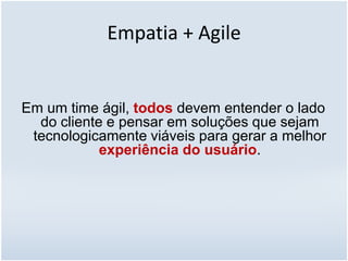 Empatia + Agile
Em um time ágil, todos devem entender o lado
do cliente e pensar em soluções que sejam
tecnologicamente viáveis para gerar a melhor
experiência do usuário.
 