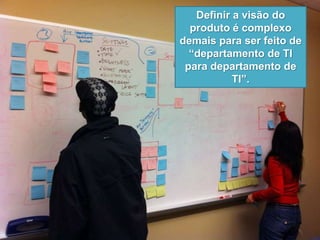 Definir a visão do
produto é complexo
demais para ser feito de
“departamento de TI
para departamento de
TI”.
 