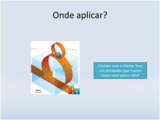 Onde aplicar?
Contato com o cliente, foco
nas atividades que trazem
maior valor para o MVP.
 