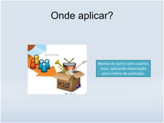 Onde aplicar?
Review do sprint com usuários
reais, aplicando observação
para critério de aceitação.
 