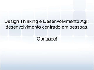 Design Thinking e Desenvolvimento Ágil:
desenvolvimento centrado em pessoas.
Obrigado!
 