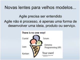 Novas lentes para velhos modelos...
Agile precisa ser entendido
Agile não é processo, é apenas uma forma de
desenvolver uma ideia, produto ou serviço.
 