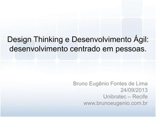 Design Thinking e Desenvolvimento Ágil:
desenvolvimento centrado em pessoas.
Bruno Eugênio Fontes de Lima
24/09/2013
Unibratec – Recife
www.brunoeugenio.com.br
 