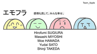 エモフラ
Hirofumi SUGIURA
Masashi MIYOSHI
Moe HAMADA
Yudai SATO
Shinji TAKEDA
感情も流して、みんな幸せ。
Team_Apple
 