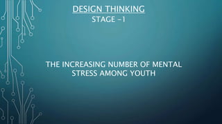 DESIGN THINKING
STAGE -1
THE INCREASING NUMBER OF MENTAL
STRESS AMONG YOUTH
 