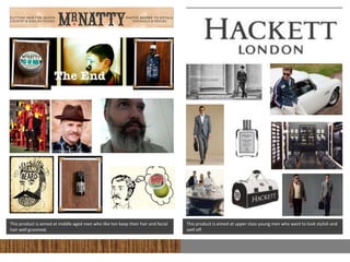 This product is aimed at middle aged men who like ton keep their hair and facial   This product is aimed at upper class young men who want to look stylish and
hair well groomed.                                                                 well off.
 