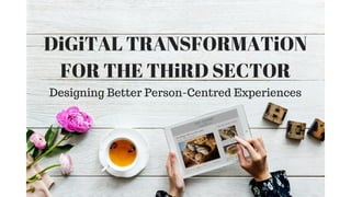 DiGiTAL TRANSFORMATiON
FOR THE THiRD SECTOR
Designing Better Person-Centred Experiences
 