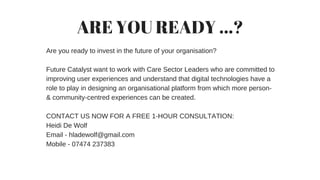 ARE YOU READY ...?
Are you ready to invest in the future of your organisation?
Future Catalyst want to work with Care Sect...