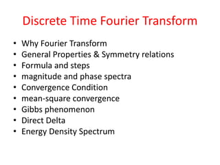 Discrete Time Fourier Transform
• Why Fourier Transform
• General Properties & Symmetry relations
• Formula and steps
• magnitude and phase spectra
• Convergence Condition
• mean-square convergence
• Gibbs phenomenon
• Direct Delta
• Energy Density Spectrum
 