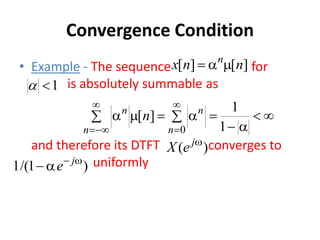 Convergence Condition
• Example - The sequence for
is absolutely summable as
and therefore its DTFT converges to
uniformly
]
[
]
[ n
n
x n



1







 

 





 1
1
]
[
0
n
n
n
n
n
)
( w
j
e
X
)
1
/(
1 w


 j
e
 