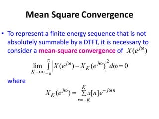 Mean Square Convergence
• To represent a finite energy sequence that is not
absolutely summable by a DTFT, it is necessary to
consider a mean-square convergence of
where
)
( w
j
e
X
0
)
(
)
(
lim
2

w
 



w
w


d
e
X
e
X j
K
j
K




w

w
K
K
n
n
j
j
K e
n
x
e
X ]
[
)
(
 