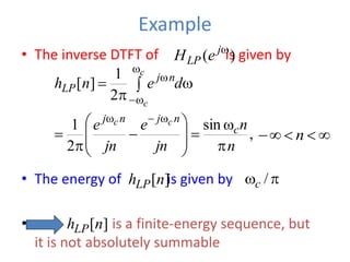Example
• The inverse DTFT of is given by
• The energy of is given by
• is a finite-energy sequence, but
it is not absolutely summable
)
( w
j
LP e
H
]
[n
hLP
,
sin
2
1
n
n
jn
e
jn
e c
n
j
n
j c
c

w












w

w
w



w
w

w
d
e
n
h
c
c
n
j
LP
2
1
]
[




 n

w /
c
]
[n
hLP
 