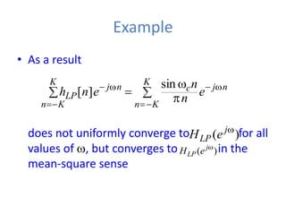 Example
• As a result
does not uniformly converge to for all
values of w, but converges to in the
mean-square sense
)
( w
j
LP e
H
)
( w
j
LP e
H
 
w




w



w

K
K
n
n
j
c
K
K
n
n
j
LP e
n
n
e
n
h
sin
]
[
 