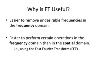 Why is FT Useful?
• Easier to remove undesirable frequencies in
the frequency domain.
• Faster to perform certain operations in the
frequency domain than in the spatial domain.
– i.e., using the Fast Fourier Transform (FFT)
 