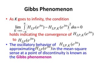 Gibbs Phenomenon
• As K goes to infinity, the condition
holds indicating the convergence of
to
• The oscillatory behavior of
approximating in the mean-square
sense at a point of discontinuity is known as
the Gibbs phenomenon
)
(
,
w
j
K
LP e
H
)
( w
j
LP e
H
0
)
(
)
(
lim
2
, 
w
 



w
w


d
e
H
e
H j
K
LP
j
LP
K
)
(
,
w
j
K
LP e
H
)
( w
j
LP e
H
 