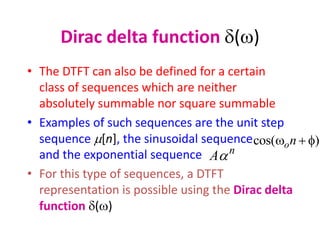 Dirac delta function d(w)
• The DTFT can also be defined for a certain
class of sequences which are neither
absolutely summable nor square summable
• Examples of such sequences are the unit step
sequence [n], the sinusoidal sequence
and the exponential sequence
• For this type of sequences, a DTFT
representation is possible using the Dirac delta
function d(w)
)
cos( 

w n
o
n
A
 