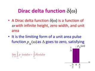 Dirac delta function d(w)
• A Dirac delta function d(w) is a function of
w with infinite height, zero width, and unit
area
• It is the limiting form of a unit area pulse
function as  goes to zero, satisfying
)
(w

p











 w
w
d
w
w d
d
p )
(
)
(
lim
0
w
2


2

0

1
)
(w

p
 