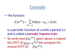 Example
• The function
is a periodic function of w with a period 2
and is called a periodic impulse train
• To verify that given above is indeed
the DTFT of we compute the
inverse DTFT of
 

w

w
d




w
k
o
j
k
e
X )
2
(
2
)
(
)
( w
j
e
X
n
j o
e
n
x w

]
[
)
( w
j
e
X
 