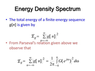 Energy Density Spectrum
• The total energy of a finite-energy sequence
g[n] is given by
• From Parseval’s relation given above we
observe that





n
g n
g
2
]
[
E
 w







w



d
e
G
n
g j
n
g
2
2
2
1
)
(
]
[
E
 