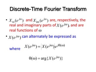 Discrete-Time Fourier Transform
• and are, respectively, the
real and imaginary parts of , and are
real functions of w
• can alternately be expressed as
where
)
( w
j
e
X
)
( ω
re
j
e
X )
( ω
im
j
e
X
)
( w
j
e
X
)
(
)
(
)
( w

w
w  j
j
j e
e
X
e
X
)}
(
arg{
)
( w

w
 j
e
X
 
