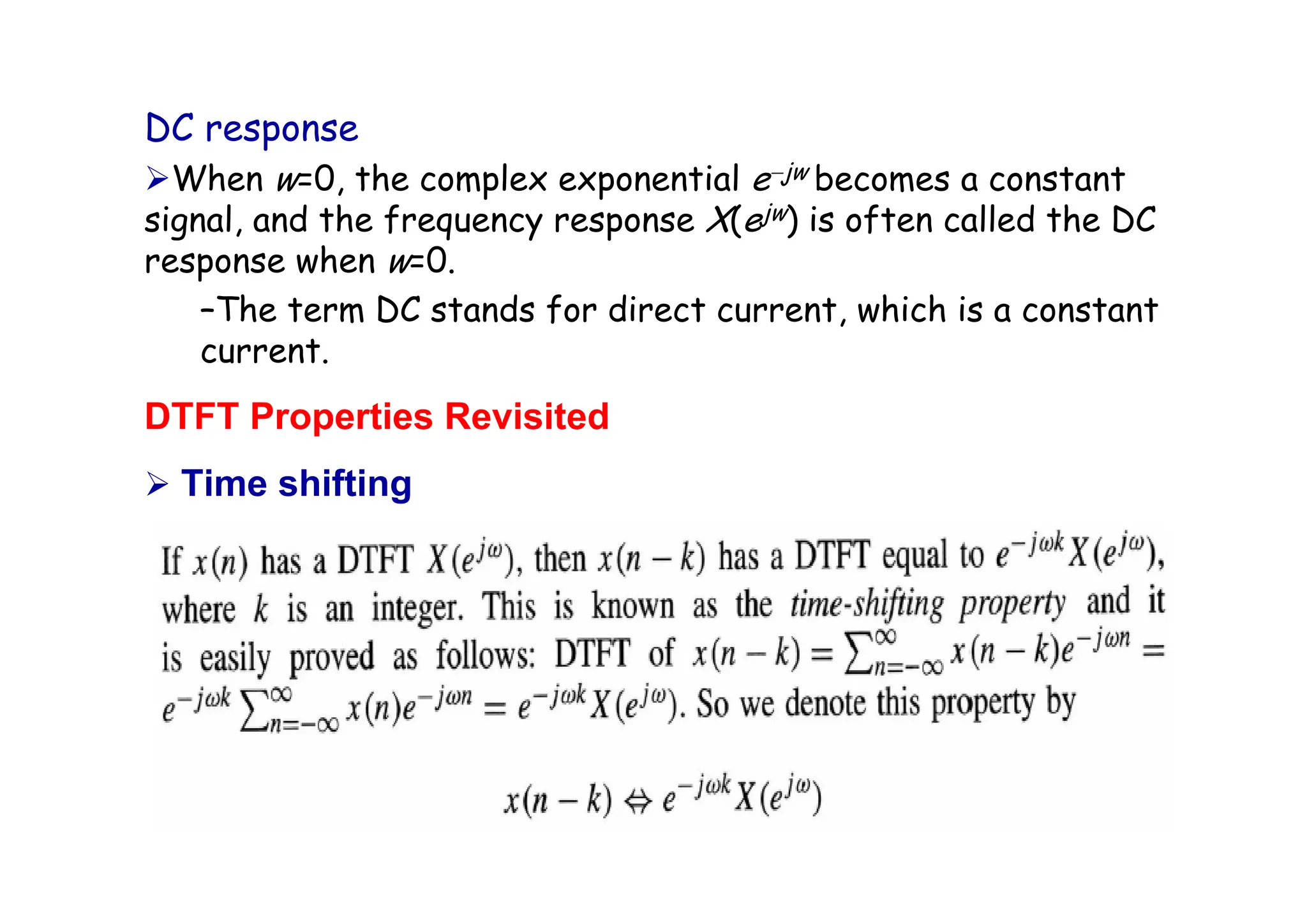 DC response
¾When w=0, the complex exponential e−jw becomes a constant
signal, and the frequency response X(ejw) is often called the DC
response when w=0.
–The term DC stands for direct current, which is a constant
current.
DTFT Properties Revisited
¾ Time shifting
 