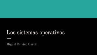 Los sistemas operativos
Miguel Calviño García
 