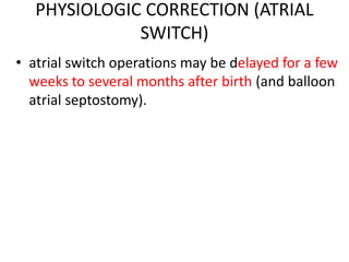 PHYSIOLOGIC CORRECTION (ATRIAL
SWITCH)
• atrial switch operations may be delayed for a few
weeks to several months after birth (and balloon
atrial septostomy).
 