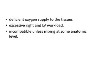• deficient oxygen supply to the tissues
• excessive right and LV workload.
• incompatible unless mixing at some anatomic
level.
 