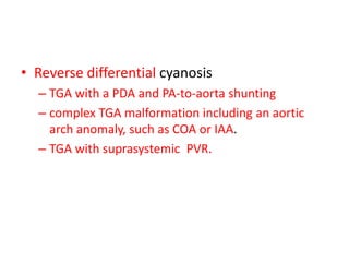 • Reverse differential cyanosis
– TGA with a PDA and PA-to-aorta shunting
– complex TGA malformation including an aortic
arch anomaly, such as COA or IAA.
– TGA with suprasystemic PVR.
 