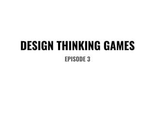 DESIGN THINKING GAMES
EPISODE 3
 