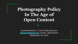 Photography Policy
In The Age of
Open Content
Krystal Boehlert, J. Paul Getty Museum
kboehlert@getty.edu Twitter: @kboehlert
September 28, 2016
+
 