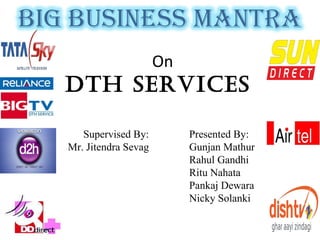 On DTH Services  Supervised By: Mr. Jitendra Sevag Presented By: Gunjan Mathur Rahul Gandhi Ritu Nahata Pankaj Dewara Nicky Solanki 