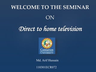WELCOME TO THE SEMINAR
ON
Direct to home television
Md. Arif Hussain
110301ECR072
 