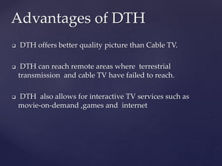 Advantages of DTH
 DTH offers better quality picture than Cable TV.
 DTH can reach remote areas where terrestrial
transm...