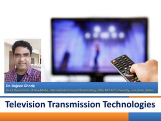 Television Transmission Technologies
1
Dr. Rajeev Ghode
Head, Department of New Media, International School of Broadcasting (ISBJ), MIT ADT University, Loni, Pune. (India)
 