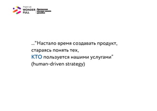 ..."Настало время создавать продукт,
стараясь понять тех,
КТО пользуется нашими услугами”
(human-driven strategy)
 