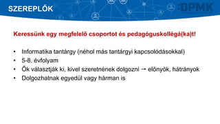 Keressünk egy megfelelő csoportot és pedagóguskollégá(ka)t!
• Informatika tantárgy (néhol más tantárgyi kapcsolódásokkal)
• 5-8. évfolyam
• Ők választják ki, kivel szeretnének dolgozni  előnyök, hátrányok
• Dolgozhatnak egyedül vagy hárman is
SZEREPLŐK
 