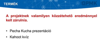 A projektnek valamilyen közzétehető eredménnyel
kell zárulnia.
• Pecha Kucha prezentáció
• Kahoot kvíz
TERMÉK
 