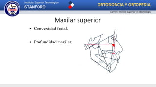 Maxilar superior
• Convexidad facial.
• Profundidad maxilar.
ORTODONCIA Y ORTOPEDIA
Carrera: Técnico Superior en odontología
 