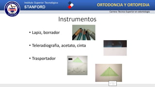 • Lapiz, borrador
• Teleradiografia, acetato, cinta
• Trasportador
Instrumentos
ORTODONCIA Y ORTOPEDIA
Carrera: Técnico Superior en odontología
 