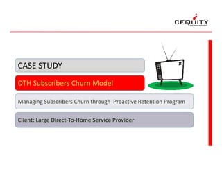 DTH Subscribers Churn Model
CASE STUDY
DTH Subscribers Churn Model
Managing Subscribers Churn through Proactive Retention Program
Client: Large Direct-To-Home Service Provider
 