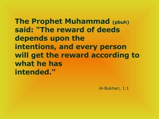The Prophet Muhammad  (pbuh)  said: &quot;The reward of deeds depends upon the  intentions, and every person will get the reward according to what he has  intended.&quot;   Al-Bukhari, 1:1 