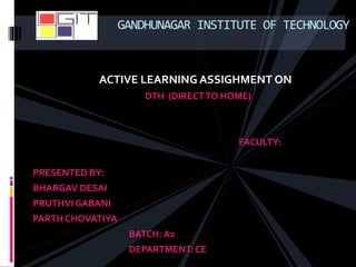 ACTIVE LEARNING ASSIGHMENT ON
DTH (DIRECTTO HOME)
FACULTY:
PRESENTED BY:
BHARGAV DESAI
PRUTHVIGABANI
PARTH CHOVATIYA
BATCH: A2
DEPARTMENT: CE
GANDHUNAGAR INSTITUTE OF TECHNOLOGY
 