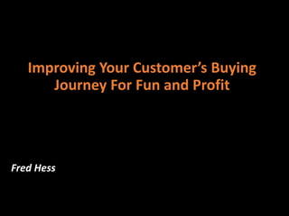 Fred Hess
Improving Your Customer’s Buying
Journey For Fun and Profit
 