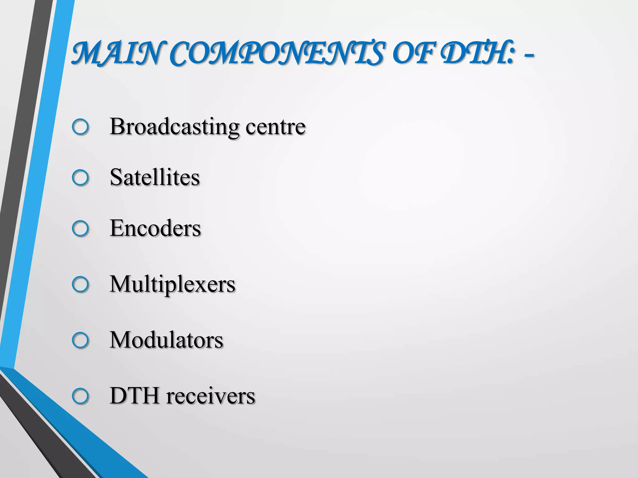 MAIN COMPONENTS OF DTH: -
o Broadcasting centre
o Satellites
o Encoders
o Multiplexers
o Modulators
o DTH receivers
 