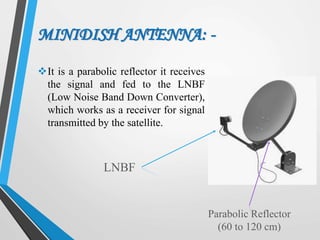 MINIDISH ANTENNA: -
It is a parabolic reflector it receives
the signal and fed to the LNBF
(Low Noise Band Down Converter),
which works as a receiver for signal
transmitted by the satellite.
LNBF
Parabolic Reflector
(60 to 120 cm)
 