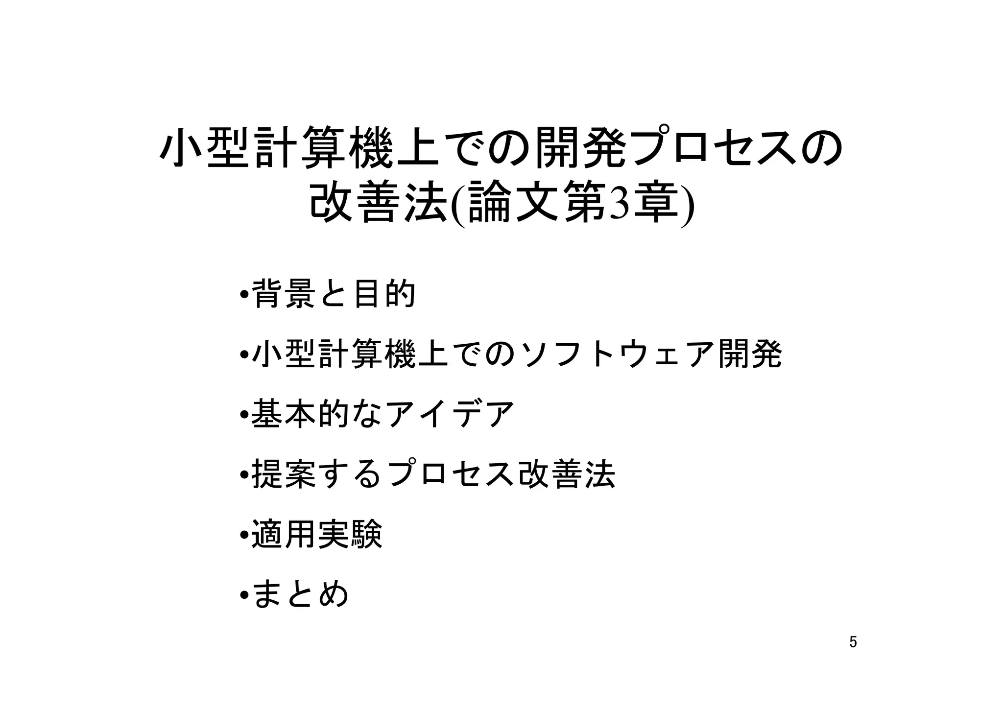 小型計算機上での開発プロセスの
   改善法(論文第3章)
 •背景と目的
 •小型計算機上でのソフトウェア開発
 •基本的なアイデア
 •提案するプロセス改善法
 •適用実験
 •まとめ
                     5
 