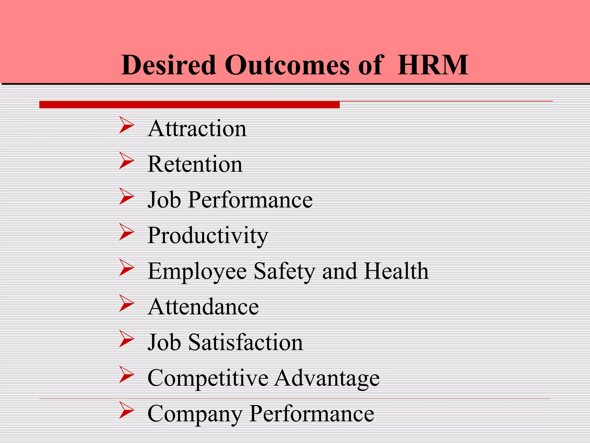 Desired Outcomes of HRMDesired Outcomes of HRM
 Attraction
 Retention
 Job Performance
 Productivity
 Employee Safety and Health
 Attendance
 Job Satisfaction
 Competitive Advantage
 Company Performance
 