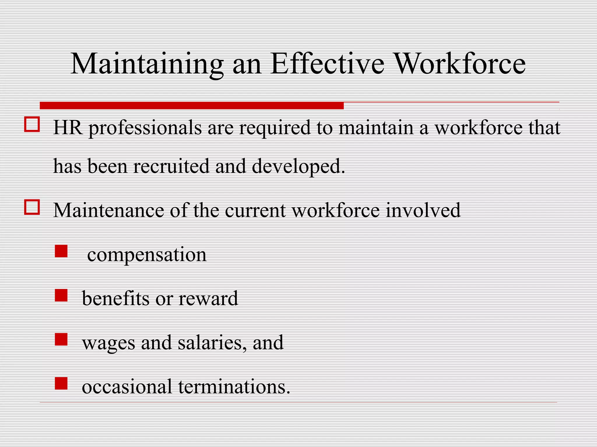 Maintaining an Effective Workforce
 HR professionals are required to maintain a workforce that
has been recruited and developed.
 Maintenance of the current workforce involved
 compensation
 benefits or reward
 wages and salaries, and
 occasional terminations.
 